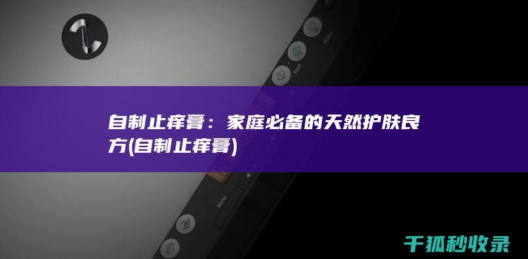 自制止痒膏：家庭必备的天然护肤良方 (自制止痒膏)