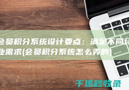 会员积分系统设计要点：满足不同行业需求 (会员积分系统怎么弄的)
